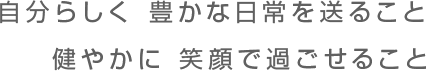 自分らしく豊かな日常を送ること健やかに笑顔で過ごせること
